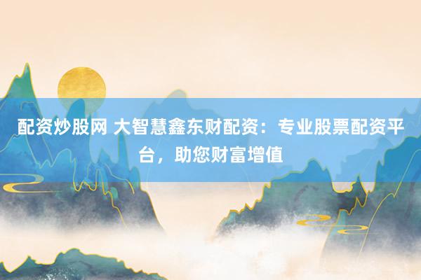 配资炒股网 大智慧鑫东财配资：专业股票配资平台，助您财富增值