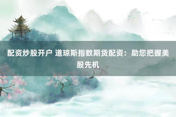 配资炒股开户 道琼斯指数期货配资：助您把握美股先机