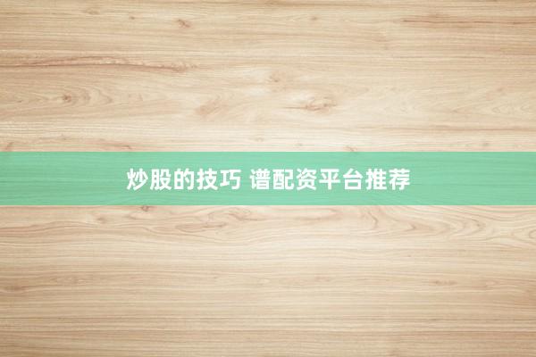 炒股的技巧 谱配资平台推荐
