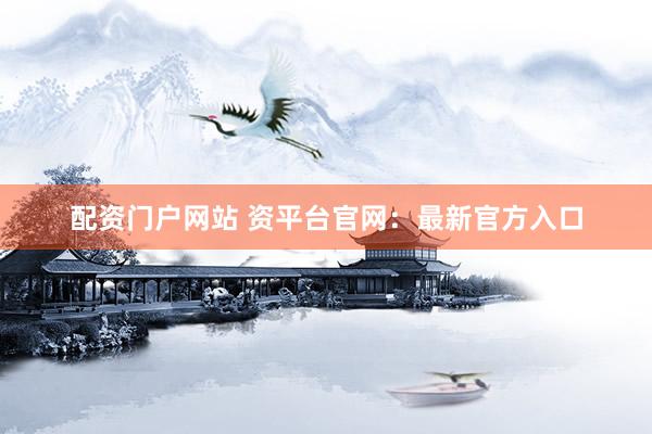 配资门户网站 资平台官网：最新官方入口