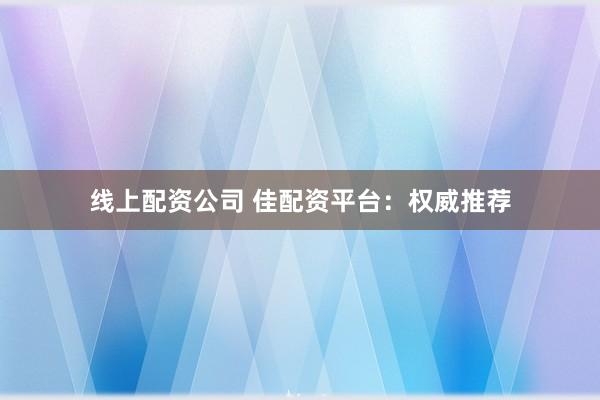 线上配资公司 佳配资平台：权威推荐