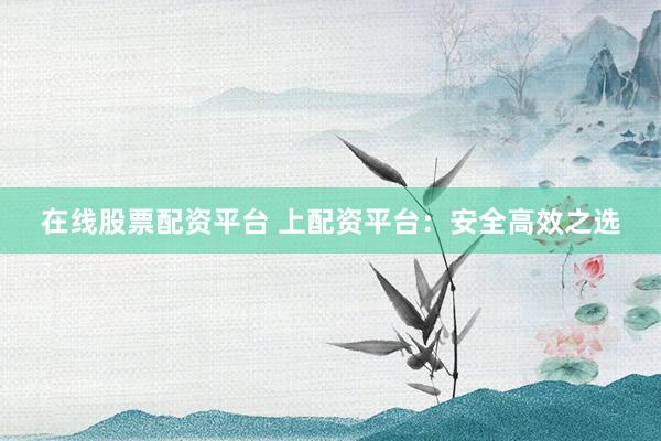在线股票配资平台 上配资平台：安全高效之选