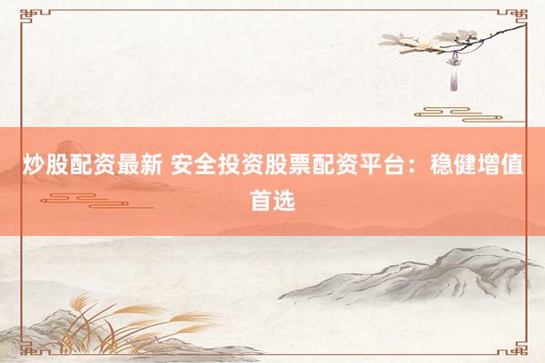 炒股配资最新 安全投资股票配资平台：稳健增值首选
