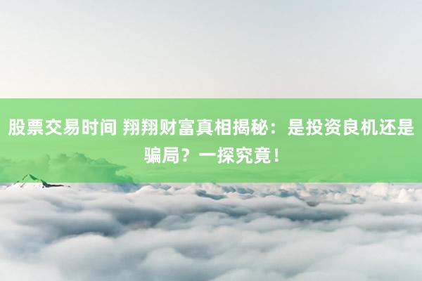 股票交易时间 翔翔财富真相揭秘：是投资良机还是骗局？一探究竟！