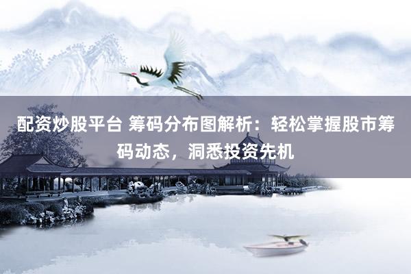 配资炒股平台 筹码分布图解析：轻松掌握股市筹码动态，洞悉投资先机