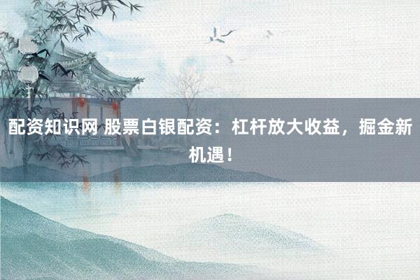 配资知识网 股票白银配资：杠杆放大收益，掘金新机遇！
