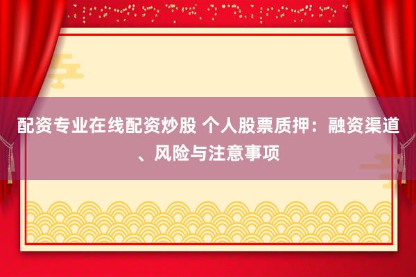 配资专业在线配资炒股 个人股票质押:融资渠道、风险与注意事项