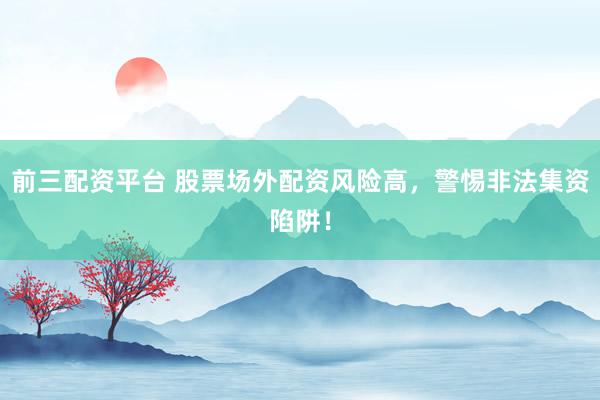 前三配资平台 股票场外配资风险高,警惕非法集资陷阱!