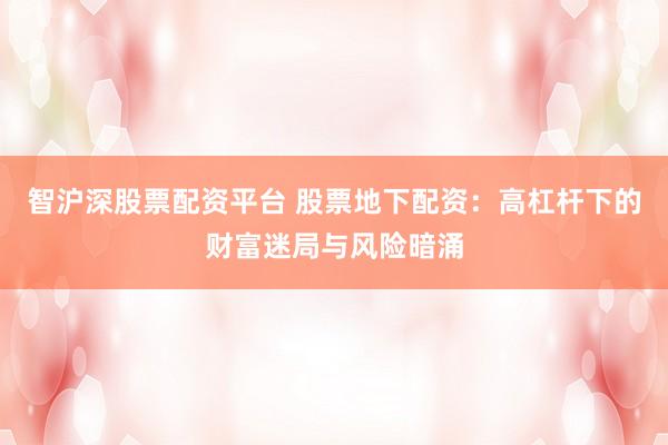 智沪深股票配资平台 股票地下配资:高杠杆下的财富迷局与风险暗涌
