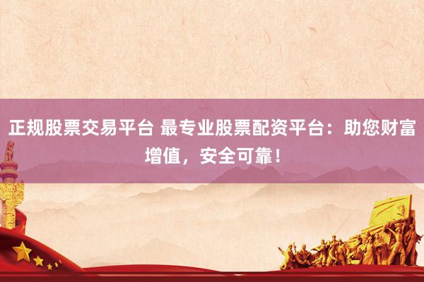 正规股票交易平台 最专业股票配资平台：助您财富增值，安全可靠！