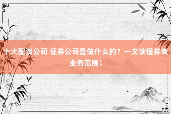 十大配资公司 证券公司是做什么的？一文读懂券商业务范围！
