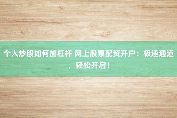 个人炒股如何加杠杆 网上股票配资开户：极速通道，轻松开启！