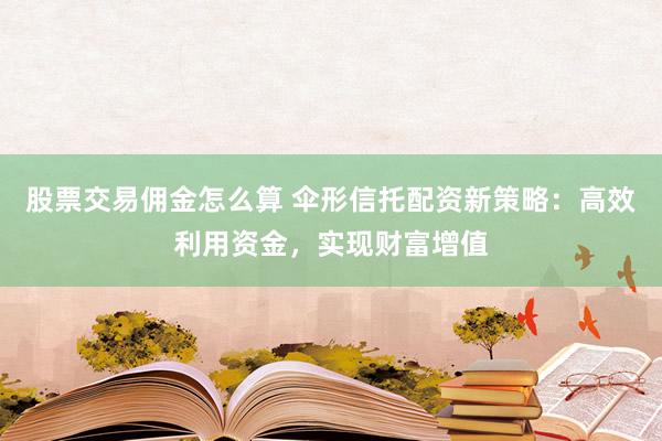 股票交易佣金怎么算 伞形信托配资新策略：高效利用资金，实现财富增值