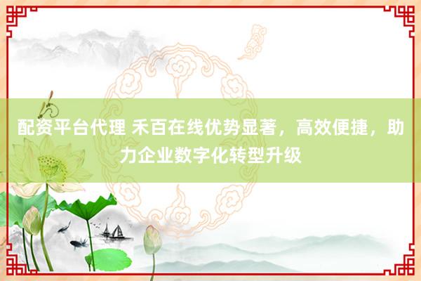 配资平台代理 禾百在线优势显著，高效便捷，助力企业数字化转型升级