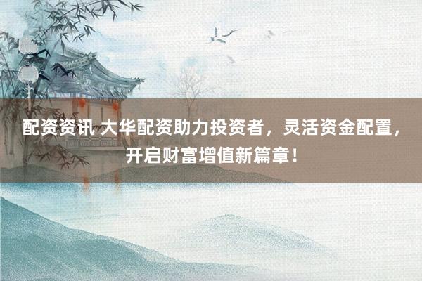 配资资讯 大华配资助力投资者，灵活资金配置，开启财富增值新篇章！