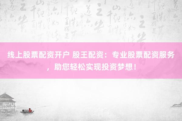 线上股票配资开户 股王配资：专业股票配资服务，助您轻松实现投资梦想！