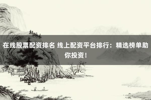 在线股票配资排名 线上配资平台排行:精选榜单助你投资!