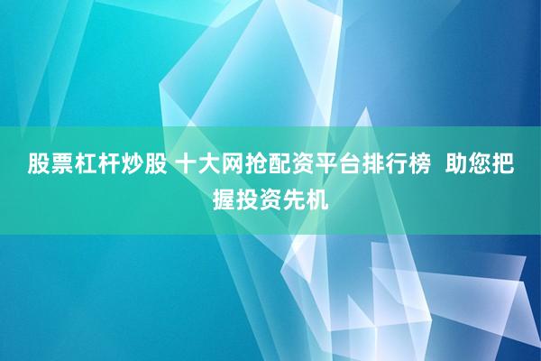 股票杠杆炒股 十大网抢配资平台排行榜  助您把握投资先机