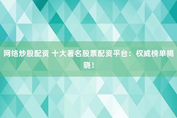 网络炒股配资 十大著名股票配资平台:权威榜单揭晓!