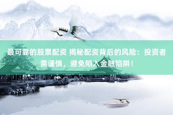 最可靠的股票配资 揭秘配资背后的风险:投资者需谨慎,避免陷入金融陷阱!