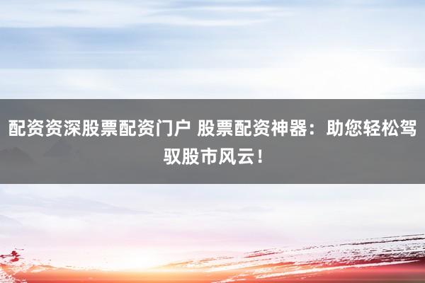 配资资深股票配资门户 股票配资神器:助您轻松驾驭股市风云!