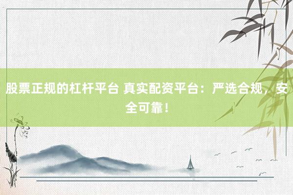 股票正规的杠杆平台 真实配资平台:严选合规,安全可靠!