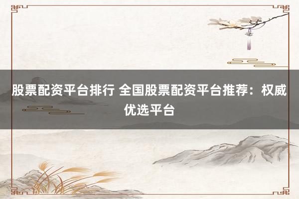 股票配资平台排行 全国股票配资平台推荐:权威优选平台