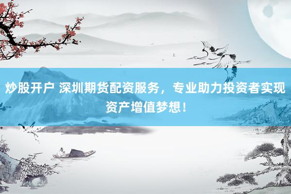 炒股开户 深圳期货配资服务，专业助力投资者实现资产增值梦想！
