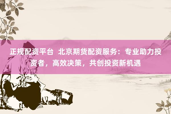 正规配资平台  北京期货配资服务：专业助力投资者，高效决策，共创投资新机遇