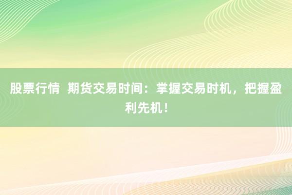 股票行情  期货交易时间：掌握交易时机，把握盈利先机！