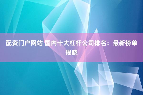 配资门户网站 国内十大杠杆公司排名：最新榜单揭晓