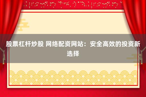 股票杠杆炒股 网络配资网站：安全高效的投资新选择