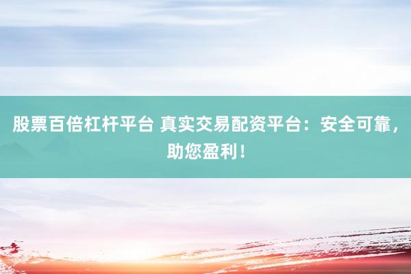 股票百倍杠杆平台 真实交易配资平台：安全可靠，助您盈利！