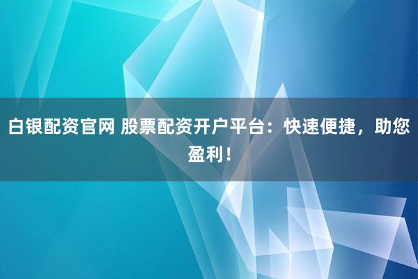 白银配资官网 股票配资开户平台：快速便捷，助您盈利！