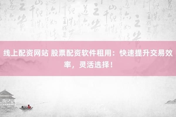 线上配资网站 股票配资软件租用：快速提升交易效率，灵活选择！