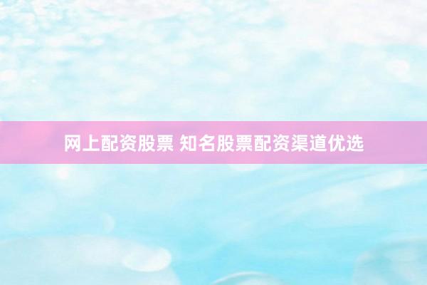 网上配资股票 知名股票配资渠道优选
