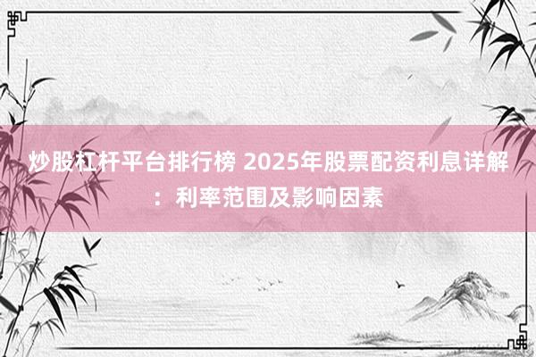 炒股杠杆平台排行榜 2025年股票配资利息详解:利率范围及影响因素