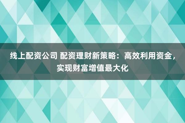 线上配资公司 配资理财新策略:高效利用资金,实现财富增值最大化