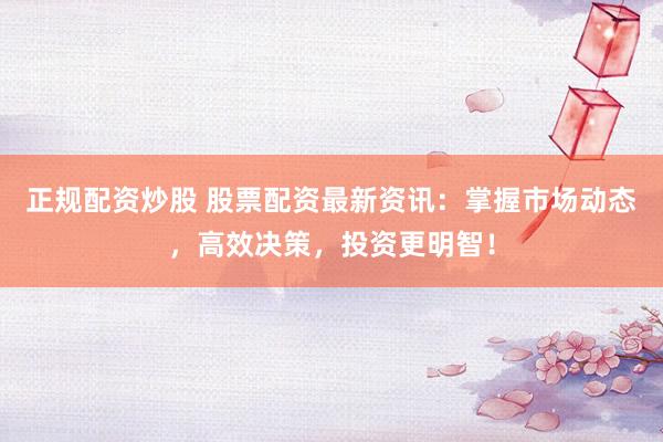 正规配资炒股 股票配资最新资讯:掌握市场动态,高效决策,投资更明智!