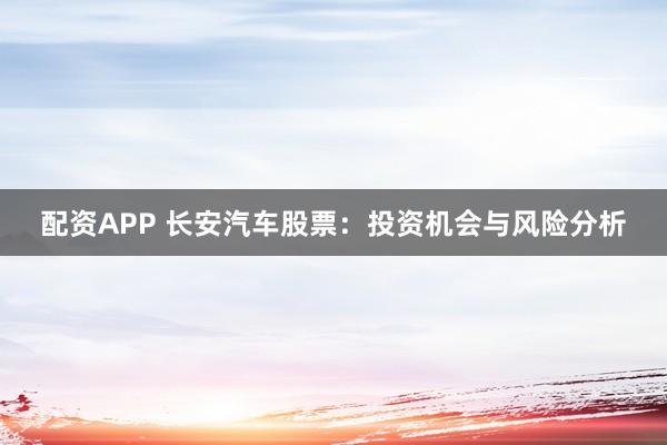 配资APP 长安汽车股票:投资机会与风险分析