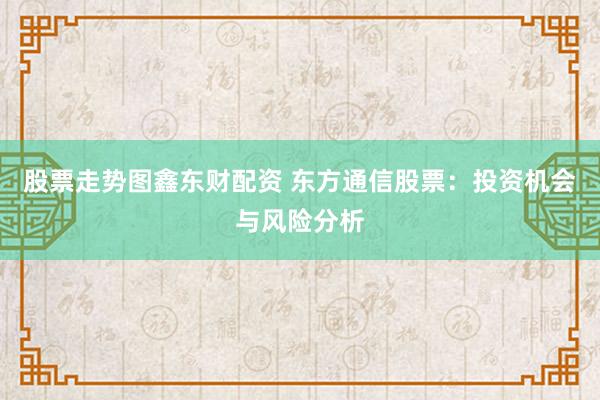 股票走势图鑫东财配资 东方通信股票:投资机会与风险分析