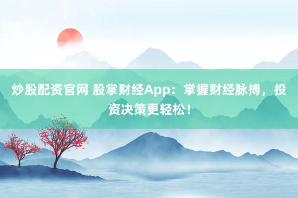 炒股配资官网 股掌财经App：掌握财经脉搏，投资决策更轻松！