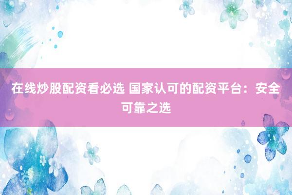 在线炒股配资看必选 国家认可的配资平台：安全可靠之选