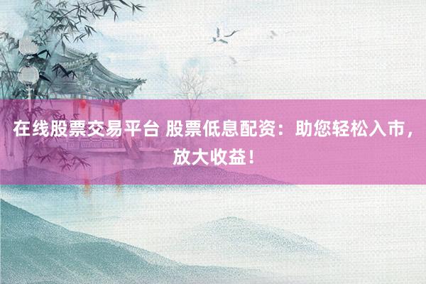 在线股票交易平台 股票低息配资：助您轻松入市，放大收益！