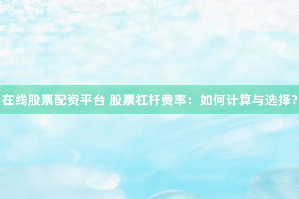 在线股票配资平台 股票杠杆费率：如何计算与选择？