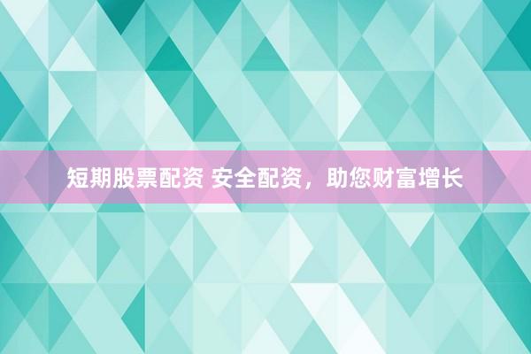 短期股票配资 安全配资，助您财富增长