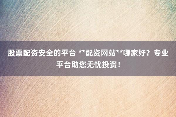 股票配资安全的平台 **配资网站**哪家好？专业平台助您无忧投资！