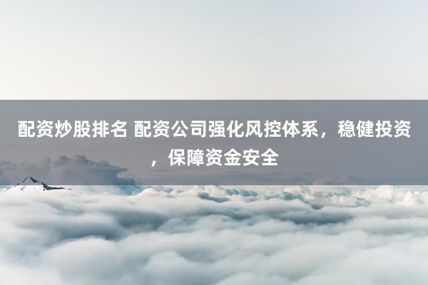 配资炒股排名 配资公司强化风控体系，稳健投资，保障资金安全