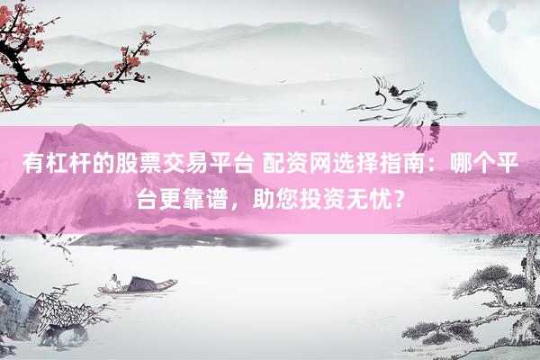 有杠杆的股票交易平台 配资网选择指南：哪个平台更靠谱，助您投资无忧？