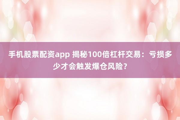 手机股票配资app 揭秘100倍杠杆交易：亏损多少才会触发爆仓风险？